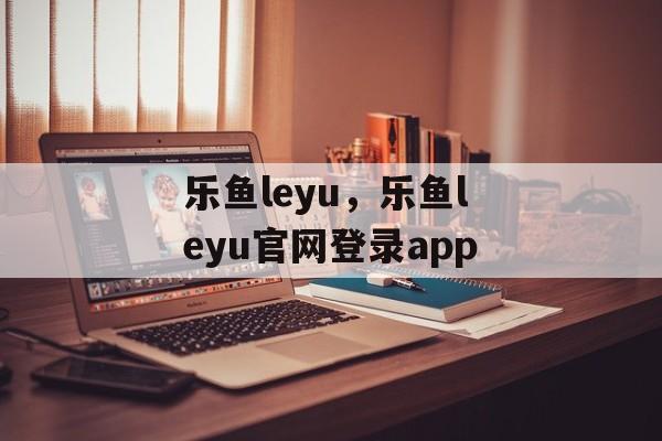 乐鱼leyu，乐鱼leyu官网登录app