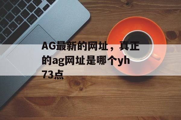 AG最新的网址，真正的ag网址是哪个yh73点