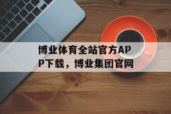 博业体育全站官方APP下载，博业集团官网